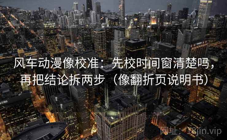 风车动漫像校准：先校时间窗清楚吗，再把结论拆两步（像翻折页说明书）