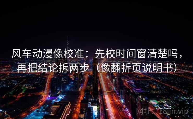 风车动漫像校准：先校时间窗清楚吗，再把结论拆两步（像翻折页说明书）