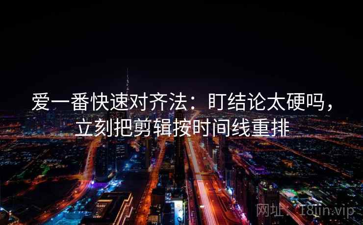 爱一番快速对齐法：盯结论太硬吗，立刻把剪辑按时间线重排