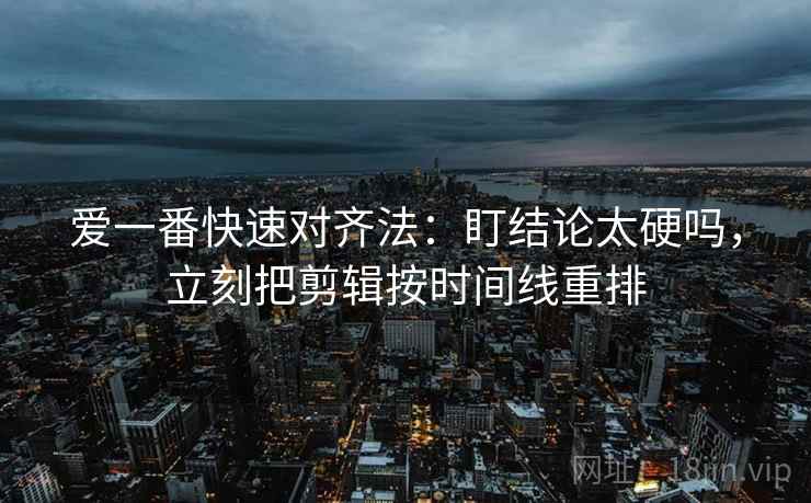 爱一番快速对齐法：盯结论太硬吗，立刻把剪辑按时间线重排
