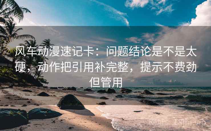 风车动漫速记卡：问题结论是不是太硬，动作把引用补完整，提示不费劲但管用