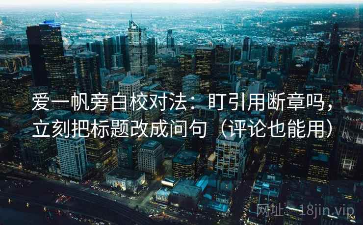 爱一帆旁白校对法：盯引用断章吗，立刻把标题改成问句（评论也能用）