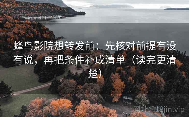 蜂鸟影院想转发前：先核对前提有没有说，再把条件补成清单（读完更清楚）