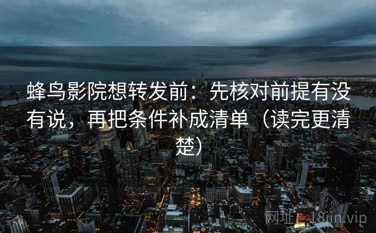 蜂鸟影院想转发前：先核对前提有没有说，再把条件补成清单（读完更清楚）