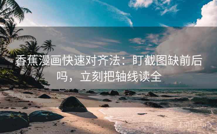 香蕉漫画快速对齐法：盯截图缺前后吗，立刻把轴线读全
