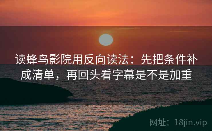 读蜂鸟影院用反向读法：先把条件补成清单，再回头看字幕是不是加重