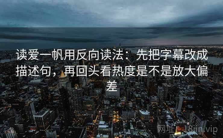 读爱一帆用反向读法：先把字幕改成描述句，再回头看热度是不是放大偏差