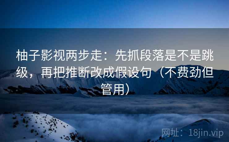 柚子影视两步走：先抓段落是不是跳级，再把推断改成假设句（不费劲但管用）