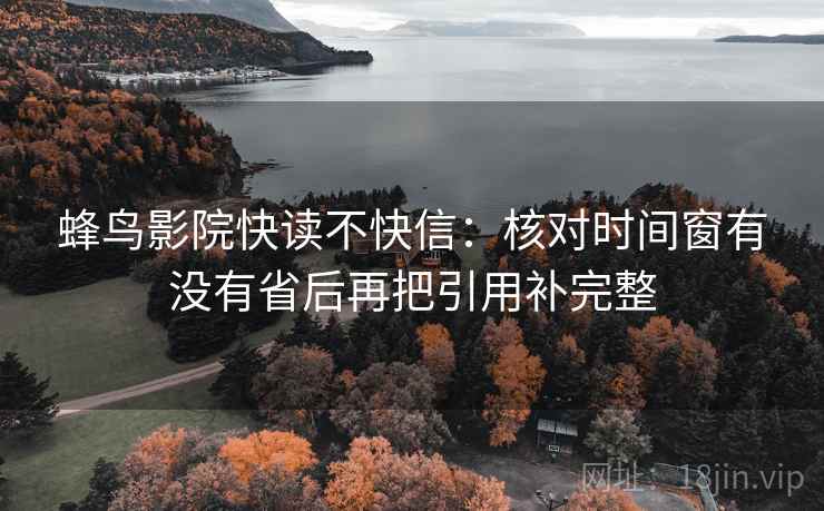 蜂鸟影院快读不快信：核对时间窗有没有省后再把引用补完整