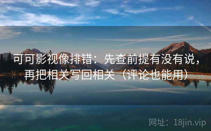 可可影视像排错：先查前提有没有说，再把相关写回相关（评论也能用）
