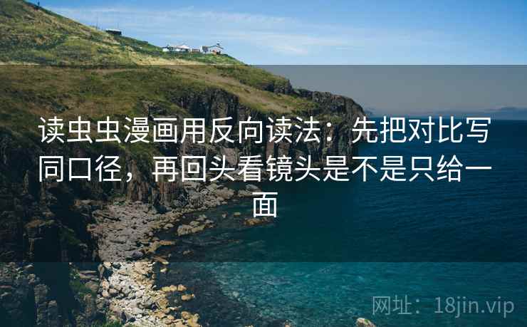 读虫虫漫画用反向读法：先把对比写同口径，再回头看镜头是不是只给一面