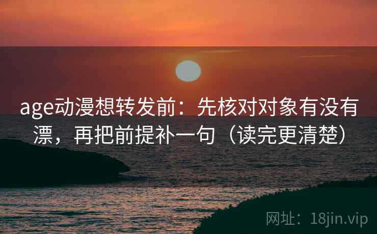 age动漫想转发前：先核对对象有没有漂，再把前提补一句（读完更清楚）