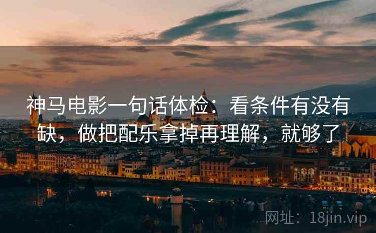 神马电影一句话体检：看条件有没有缺，做把配乐拿掉再理解，就够了