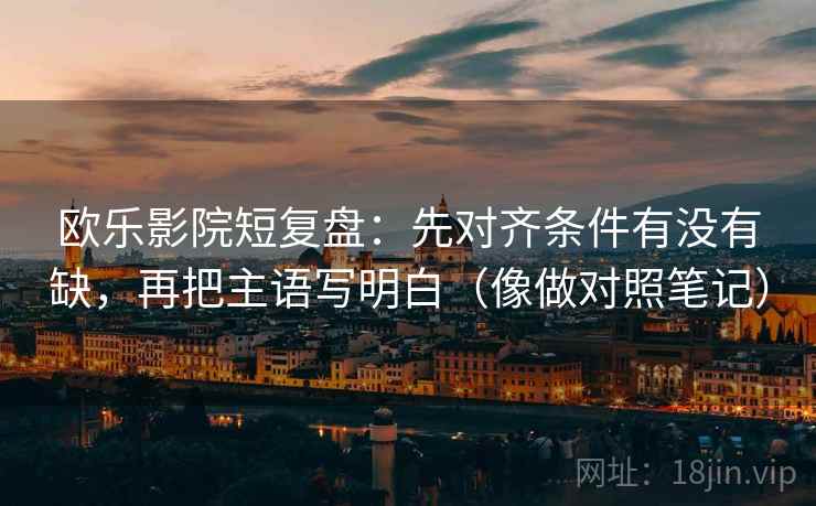 欧乐影院短复盘：先对齐条件有没有缺，再把主语写明白（像做对照笔记）