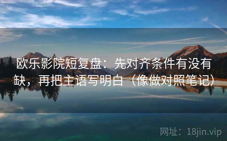 欧乐影院短复盘：先对齐条件有没有缺，再把主语写明白（像做对照笔记）