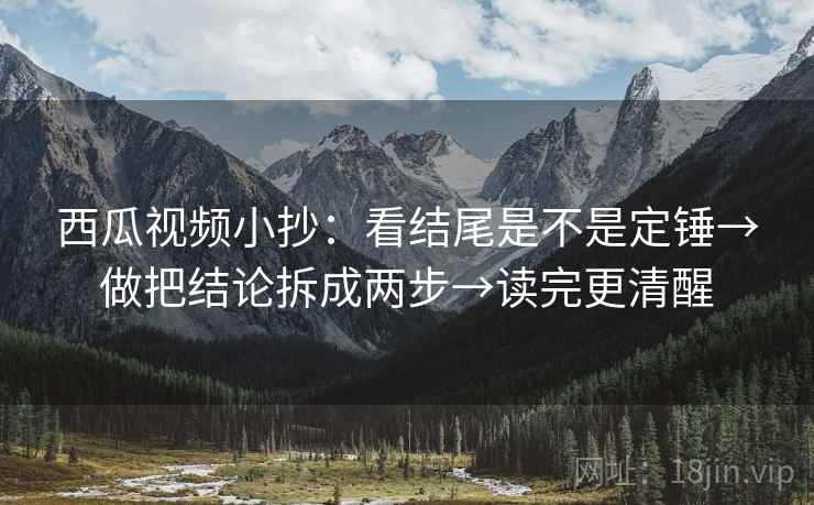 西瓜视频小抄：看结尾是不是定锤→做把结论拆成两步→读完更清醒