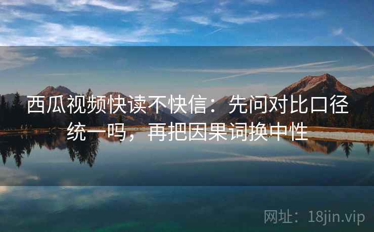 西瓜视频快读不快信：先问对比口径统一吗，再把因果词换中性
