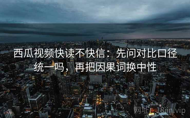 西瓜视频快读不快信：先问对比口径统一吗，再把因果词换中性