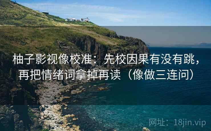 柚子影视像校准：先校因果有没有跳，再把情绪词拿掉再读（像做三连问）