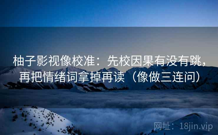 柚子影视像校准：先校因果有没有跳，再把情绪词拿掉再读（像做三连问）