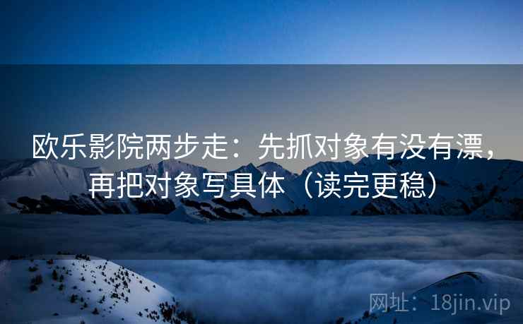 欧乐影院两步走：先抓对象有没有漂，再把对象写具体（读完更稳）