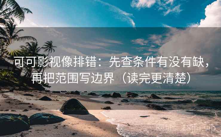 可可影视像排错：先查条件有没有缺，再把范围写边界（读完更清楚）