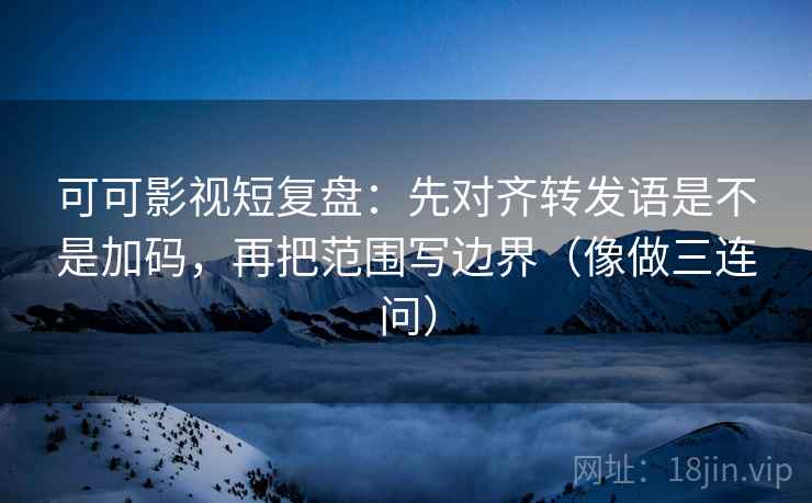可可影视短复盘：先对齐转发语是不是加码，再把范围写边界（像做三连问）