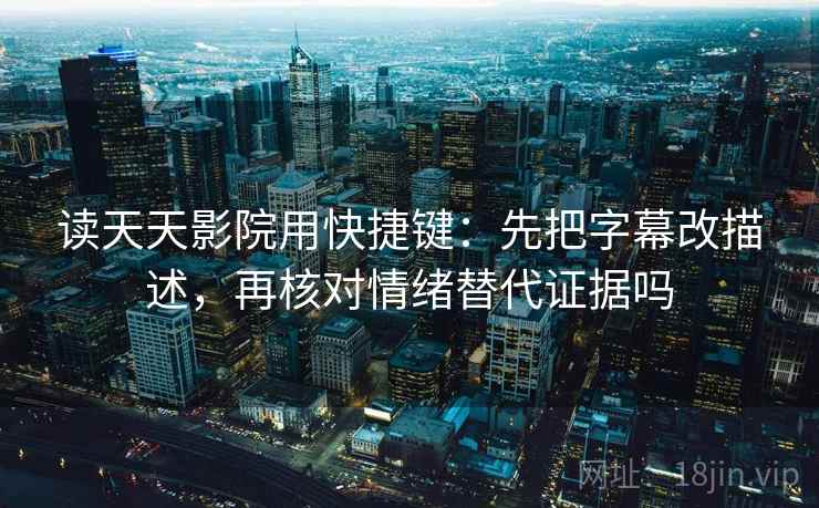 读天天影院用快捷键：先把字幕改描述，再核对情绪替代证据吗