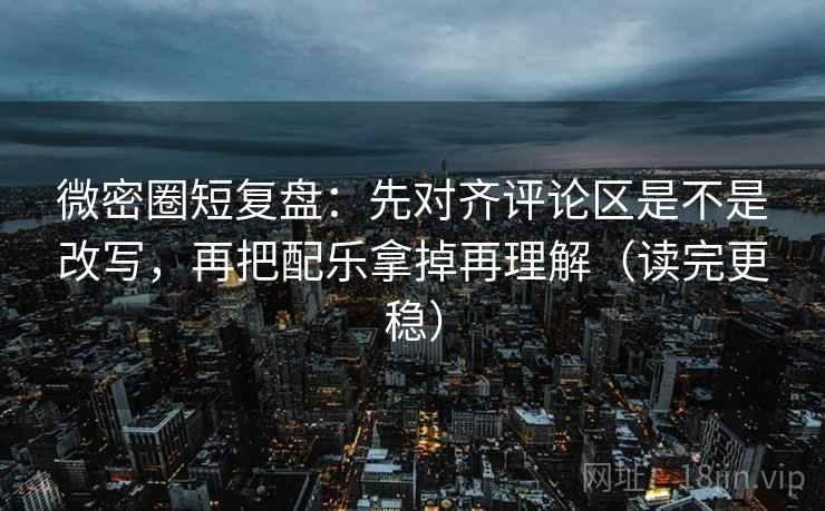 微密圈短复盘：先对齐评论区是不是改写，再把配乐拿掉再理解（读完更稳）