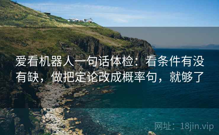 爱看机器人一句话体检：看条件有没有缺，做把定论改成概率句，就够了