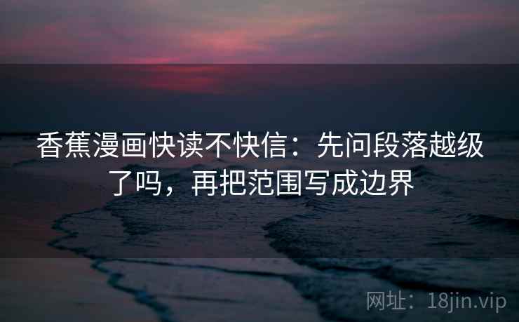 香蕉漫画快读不快信：先问段落越级了吗，再把范围写成边界