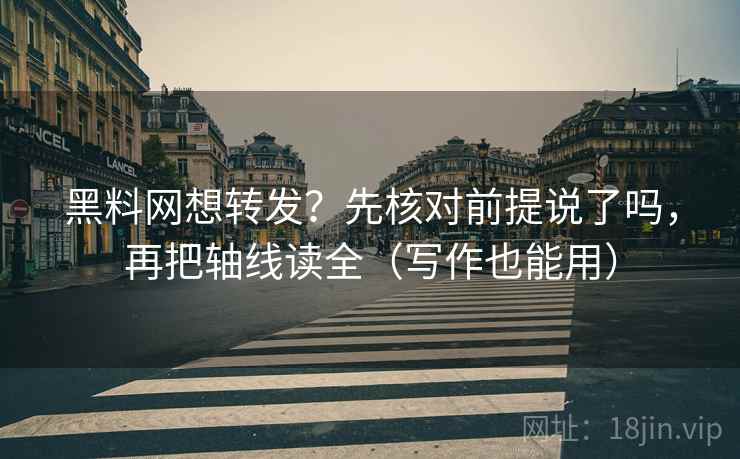 黑料网想转发？先核对前提说了吗，再把轴线读全（写作也能用）