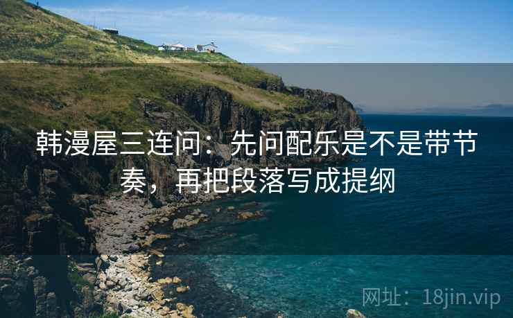 韩漫屋三连问：先问配乐是不是带节奏，再把段落写成提纲