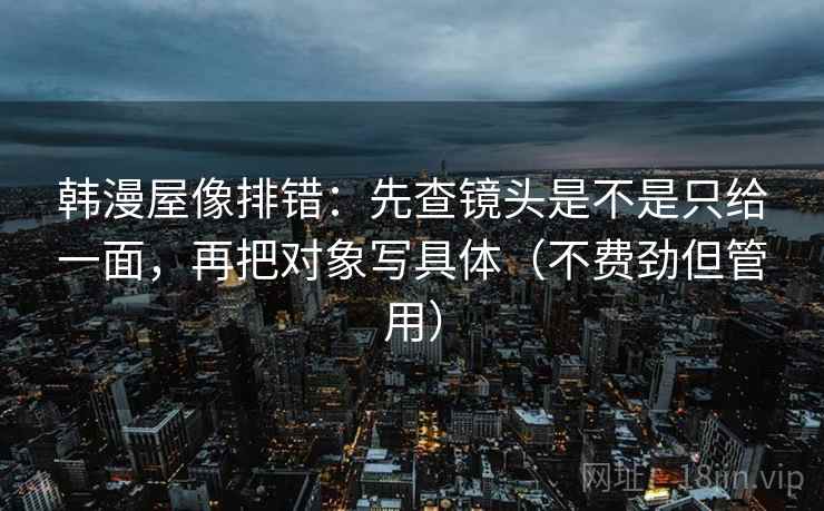 韩漫屋像排错：先查镜头是不是只给一面，再把对象写具体（不费劲但管用）