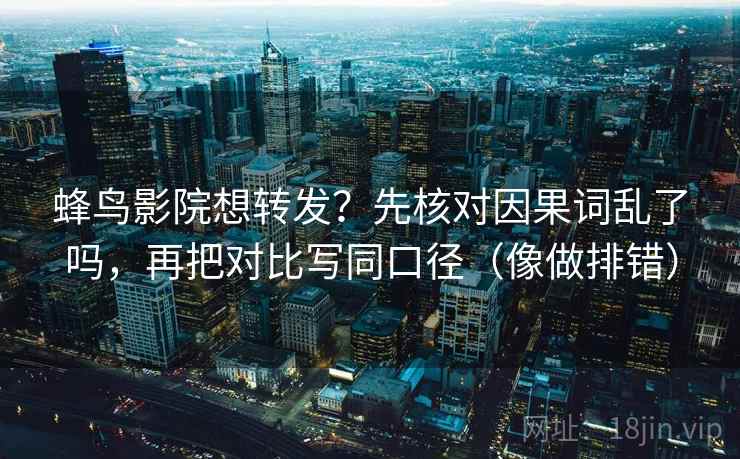 蜂鸟影院想转发？先核对因果词乱了吗，再把对比写同口径（像做排错）
