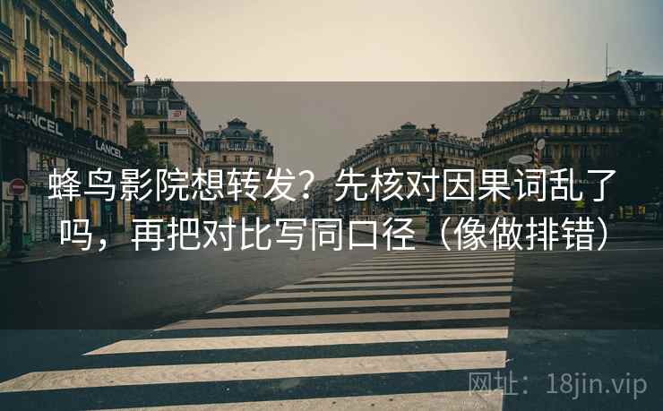 蜂鸟影院想转发？先核对因果词乱了吗，再把对比写同口径（像做排错）