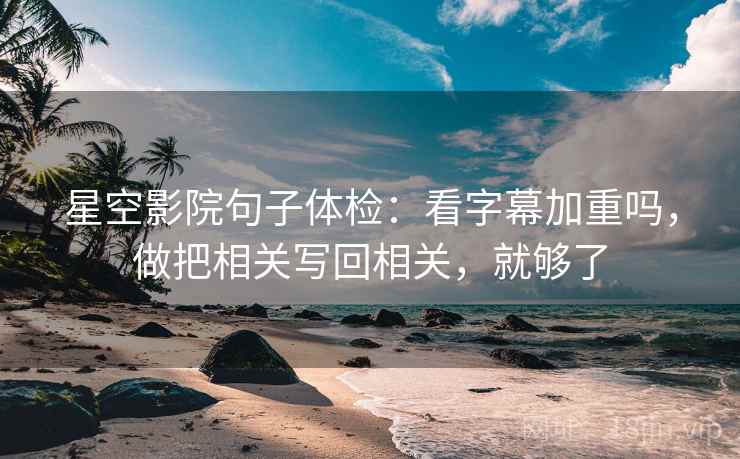 星空影院句子体检：看字幕加重吗，做把相关写回相关，就够了