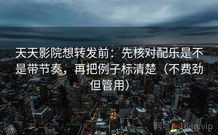 天天影院想转发前：先核对配乐是不是带节奏，再把例子标清楚（不费劲但管用）