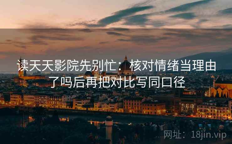 读天天影院先别忙：核对情绪当理由了吗后再把对比写同口径