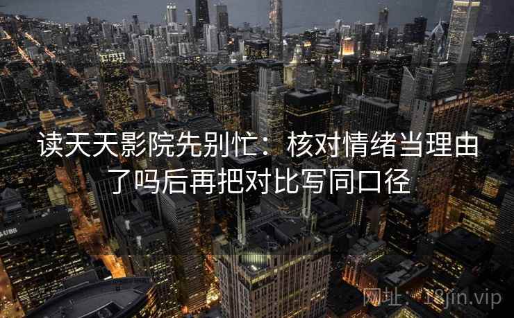 读天天影院先别忙：核对情绪当理由了吗后再把对比写同口径