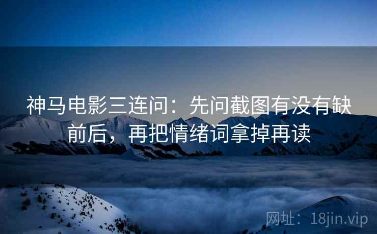 神马电影三连问：先问截图有没有缺前后，再把情绪词拿掉再读