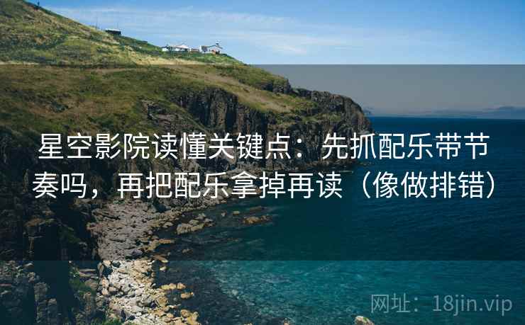 星空影院读懂关键点：先抓配乐带节奏吗，再把配乐拿掉再读（像做排错）