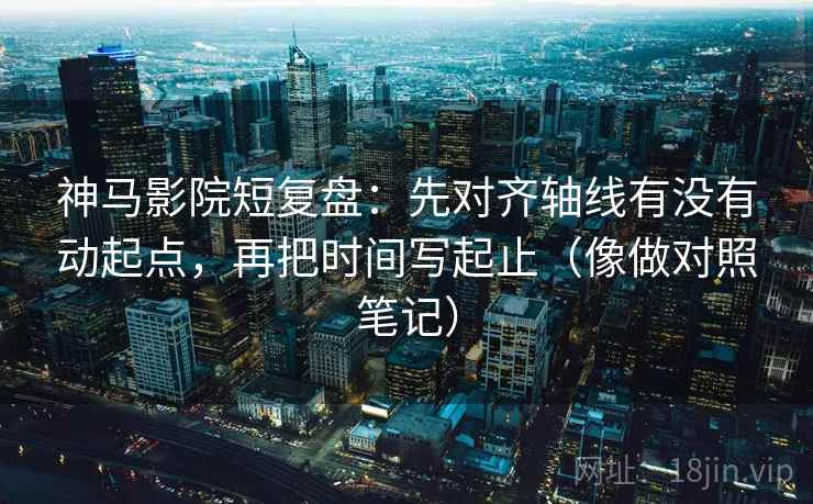 神马影院短复盘：先对齐轴线有没有动起点，再把时间写起止（像做对照笔记）