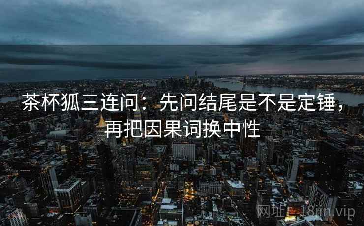 茶杯狐三连问：先问结尾是不是定锤，再把因果词换中性