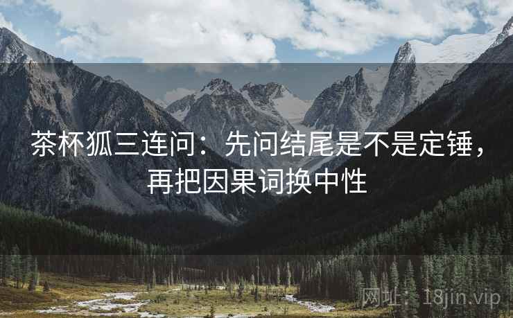 茶杯狐三连问：先问结尾是不是定锤，再把因果词换中性