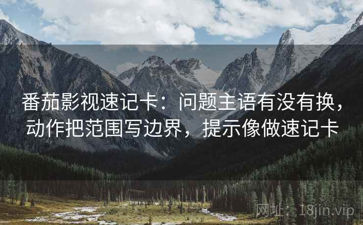 番茄影视速记卡：问题主语有没有换，动作把范围写边界，提示像做速记卡