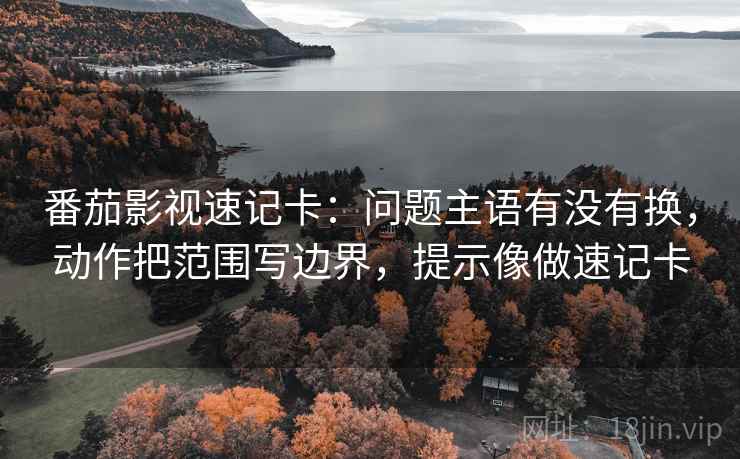 番茄影视速记卡：问题主语有没有换，动作把范围写边界，提示像做速记卡