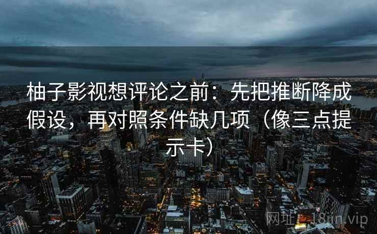 柚子影视想评论之前：先把推断降成假设，再对照条件缺几项（像三点提示卡）