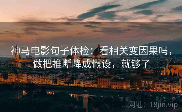神马电影句子体检：看相关变因果吗，做把推断降成假设，就够了