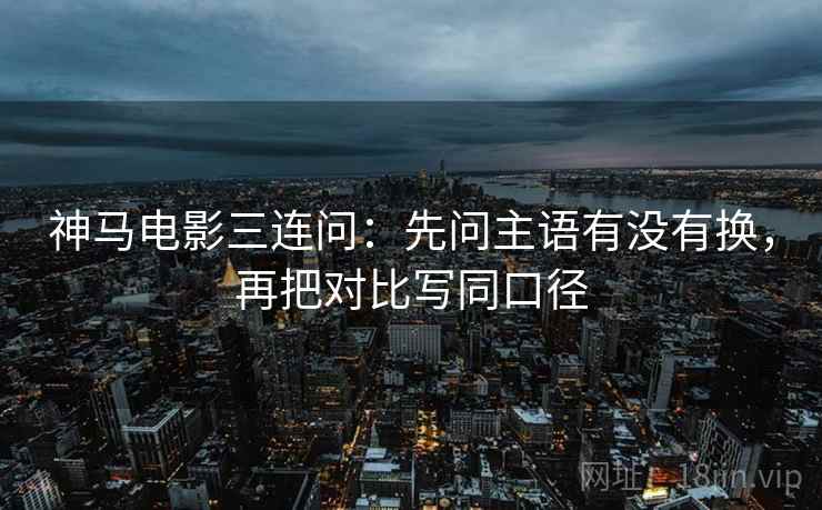神马电影三连问：先问主语有没有换，再把对比写同口径
